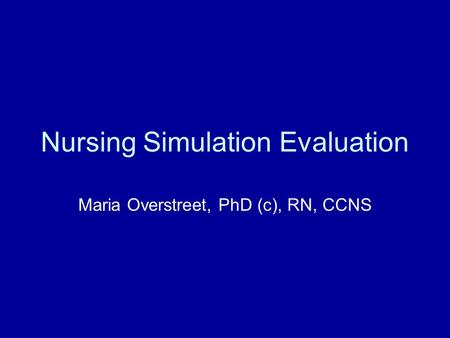 Nursing Simulation Evaluation Maria Overstreet, PhD (c), RN, CCNS.