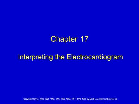 Copyright © 2013, 2009, 2003, 1999, 1995, 1990, 1982, 1977, 1973, 1969 by Mosby, an imprint of Elsevier Inc. Chapter 17 Interpreting the Electrocardiogram.