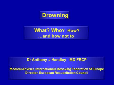 Drowning Dr Anthony J Handley MD FRCP Medical Adviser, International Lifesaving Federation of Europe Director, European Resuscitation Council Dr Anthony.