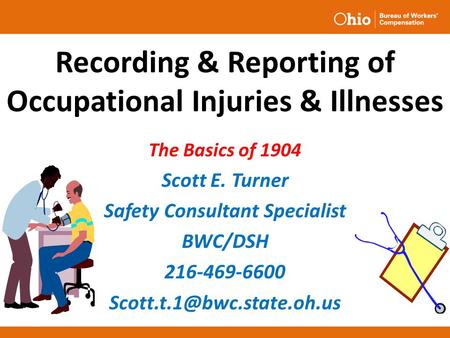 Recording & Reporting of Occupational Injuries & Illnesses The Basics of 1904 Scott E. Turner Safety Consultant Specialist BWC/DSH 216-469-6600