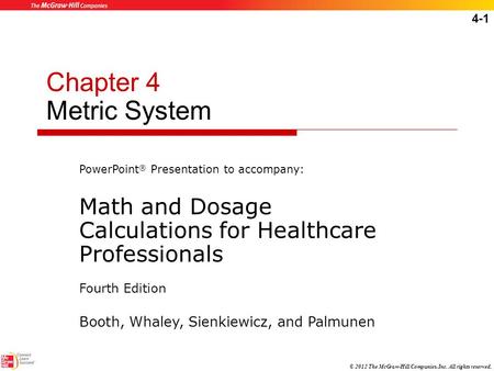 4-1 © 2012 The McGraw-Hill Companies, Inc. All rights reserved. Chapter 4 Metric System PowerPoint ® Presentation to accompany: Math and Dosage Calculations.