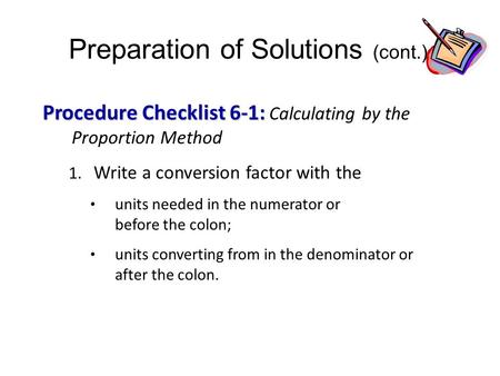Preparation of Solutions (cont.) Procedure Checklist 6-1: Procedure Checklist 6-1: Calculating by the Proportion Method 1. Write a conversion factor with.