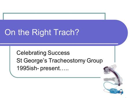 On the Right Trach? Celebrating Success St George’s Tracheostomy Group 1995ish- present…..
