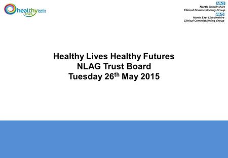 Healthy Lives Healthy Futures NLAG Trust Board Tuesday 26 th May 2015.