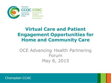 Champlain CCAC Virtual Care and Patient Engagement Opportunities for Home and Community Care OCE Advancing Health Partnering Forum May 8, 2015.