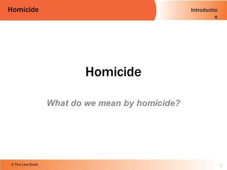 Introductio n Homicide © The Law Bank Homicide What do we mean by homicide? 1.