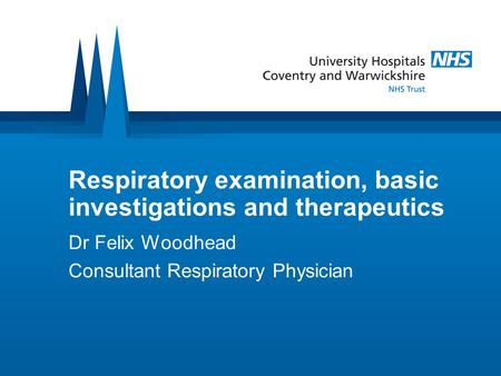 Respiratory examination, basic investigations and therapeutics Dr Felix Woodhead Consultant Respiratory Physician.