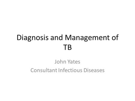 Diagnosis and Management of TB John Yates Consultant Infectious Diseases.