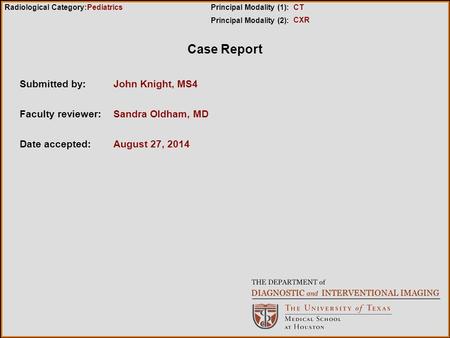 Case Report Submitted by:John Knight, MS4 Faculty reviewer:Sandra Oldham, MD Date accepted:August 27, 2014 Radiological Category:Principal Modality (1):