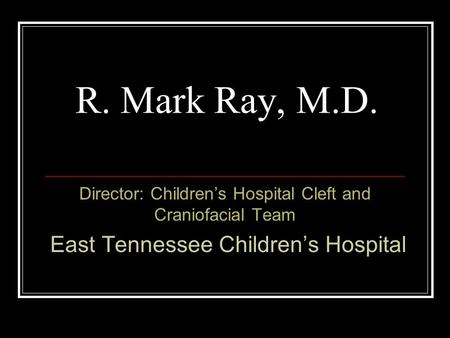 R. Mark Ray, M.D. Director: Children’s Hospital Cleft and Craniofacial Team East Tennessee Children’s Hospital.