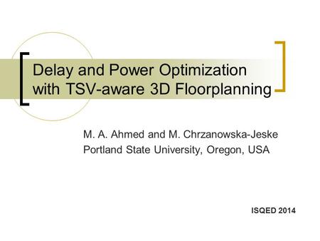 Delay and Power Optimization with TSV-aware 3D Floorplanning M. A. Ahmed and M. Chrzanowska-Jeske Portland State University, Oregon, USA ISQED 2014.