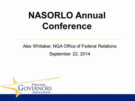 Alex Whitaker, NGA Office of Federal Relations September 22, 2014 NASORLO Annual Conference.