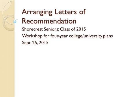 Arranging Letters of Recommendation Shorecrest Seniors: Class of 2015 Workshop for four-year college/university plans Sept. 25, 2015.