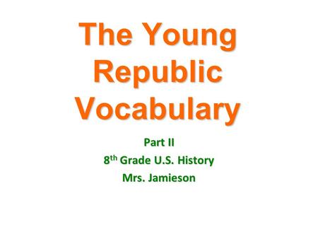 The Young Republic Vocabulary Part II 8 th Grade U.S. History Mrs. Jamieson.