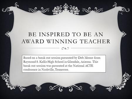 BE INSPIRED TO BE AN AWARD WINNING TEACHER Based on a break out session presented by Deb Moore from Raymond S. Kellis High School in Glendale, Arizona.