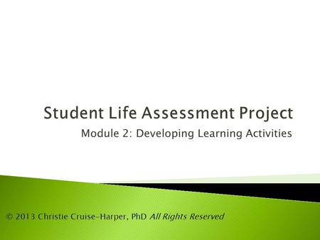 Module 2: Developing Learning Activities © 2013 Christie Cruise-Harper, PhD All Rights Reserved.