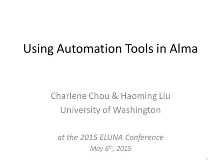 Using Automation Tools in Alma Charlene Chou & Haoming Liu University of Washington at the 2015 ELUNA Conference May 6 th, 2015 1.