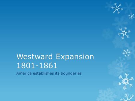 Westward Expansion 1801-1861 America establishes its boundaries.