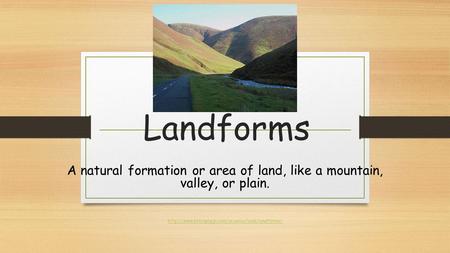 Landforms A natural formation or area of land, like a mountain, valley, or plain. http://www.brainpopjr.com/science/land/landforms/