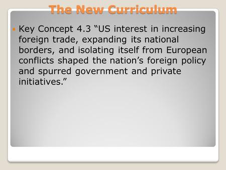 The New Curriculum Key Concept 4.3 “US interest in increasing foreign trade, expanding its national borders, and isolating itself from European conflicts.