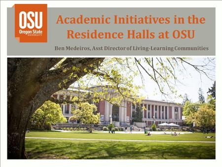 Academic Initiatives in the Residence Halls at OSU Ben Medeiros, Asst Director of Living-Learning Communities.