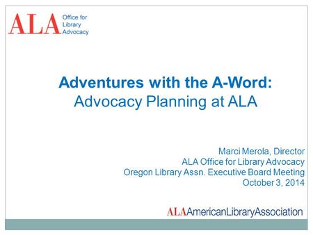 Adventures with the A-Word: Advocacy Planning at ALA Marci Merola, Director ALA Office for Library Advocacy Oregon Library Assn. Executive Board Meeting.