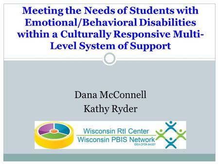 Dana McConnell Kathy Ryder Meeting the Needs of Students with Emotional/Behavioral Disabilities within a Culturally Responsive Multi- Level System of Support.