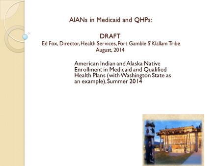 AIANs in Medicaid and QHPs: DRAFT Ed Fox, Director, Health Services, Port Gamble S’Klallam Tribe August, 2014 American Indian and Alaska Native Enrollment.