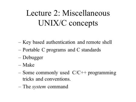 Lecture 2: Miscellaneous UNIX/C concepts –Key based authentication and remote shell –Portable C programs and C standards –Debugger –Make –Some commonly.