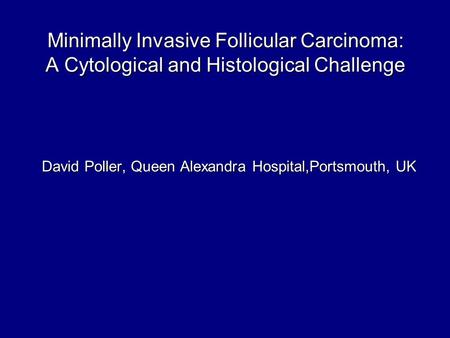 Minimally Invasive Follicular Carcinoma: A Cytological and Histological Challenge David Poller, Queen Alexandra Hospital,Portsmouth, UK.