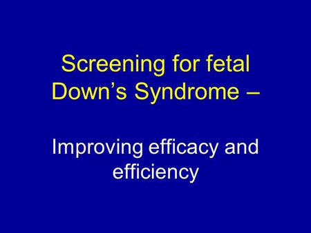Screening for fetal Down’s Syndrome – Improving efficacy and efficiency.