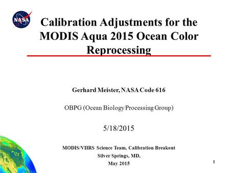 1 Calibration Adjustments for the MODIS Aqua 2015 Ocean Color Reprocessing Gerhard Meister, NASA Code 616 OBPG (Ocean Biology Processing Group) 5/18/2015.