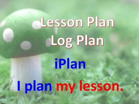 IPlan I plan my lesson.. Therefore, as a good, effective, and efficient teacher, I must plan my lesson well, so that it will result to my pupils’/students’