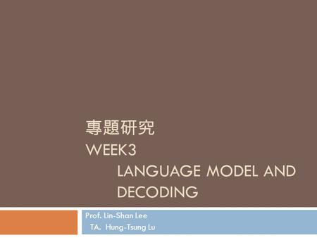 專題研究 WEEK3 LANGUAGE MODEL AND DECODING Prof. Lin-Shan Lee TA. Hung-Tsung Lu.