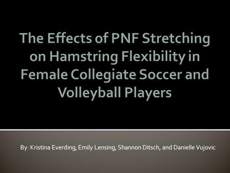 The Effects of PNF Stretching on Hamstring Flexibility in Female Collegiate Soccer and Volleyball Players By: Kristina Everding, Emily Lensing, Shannon.