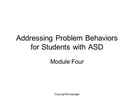 Copyright Ernsperger Addressing Problem Behaviors for Students with ASD Module Four.