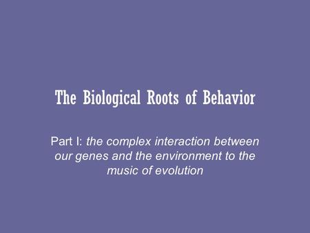 The Biological Roots of Behavior Part I: the complex interaction between our genes and the environment to the music of evolution.