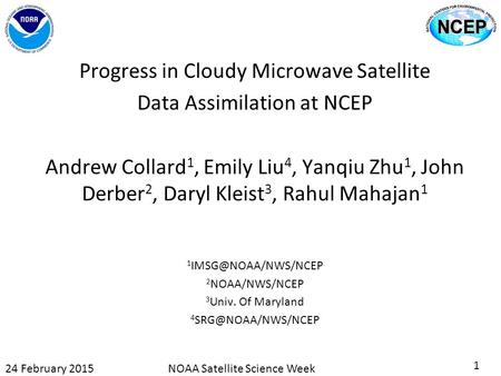 Progress in Cloudy Microwave Satellite Data Assimilation at NCEP Andrew Collard 1, Emily Liu 4, Yanqiu Zhu 1, John Derber 2, Daryl Kleist 3, Rahul Mahajan.