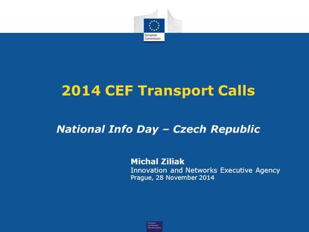 2014 CEF Transport Calls National Info Day – Czech Republic Michal Ziliak Innovation and Networks Executive Agency Prague, 28 November 2014.