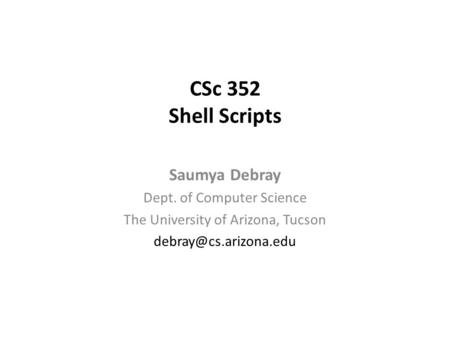 CSc 352 Shell Scripts Saumya Debray Dept. of Computer Science