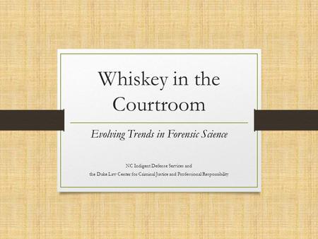 Whiskey in the Courtroom Evolving Trends in Forensic Science NC Indigent Defense Services and the Duke Law Center for Criminal Justice and Professional.