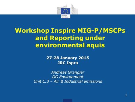 Workshop Inspire MIG-P/MSCPs and Reporting under environmental aquis 27-28 January 2015 JRC Ispra Andreas Grangler DG Environment Unit C.3 – Air & Industrial.