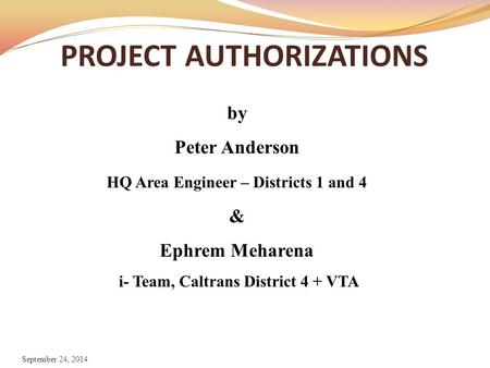 PROJECT AUTHORIZATIONS September 24, 2014 by Peter Anderson HQ Area Engineer – Districts 1 and 4 & Ephrem Meharena i- Team, Caltrans District 4 + VTA.