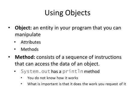 Using Objects Object: an entity in your program that you can manipulate Attributes Methods Method: consists of a sequence of instructions that can access.