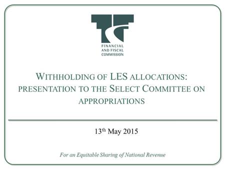 W ITHHOLDING OF LES ALLOCATIONS : PRESENTATION TO THE S ELECT C OMMITTEE ON APPROPRIATIONS For an Equitable Sharing of National Revenue 13 th May 2015.