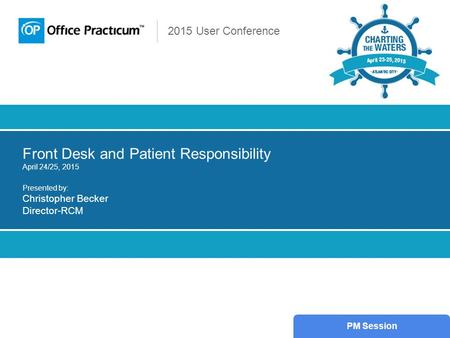 2015 User Conference Front Desk and Patient Responsibility April 24/25, 2015 Presented by: Christopher Becker Director-RCM PM Session.
