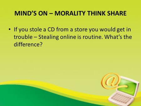 MIND’S ON – MORALITY THINK SHARE If you stole a CD from a store you would get in trouble – Stealing online is routine. What’s the difference?