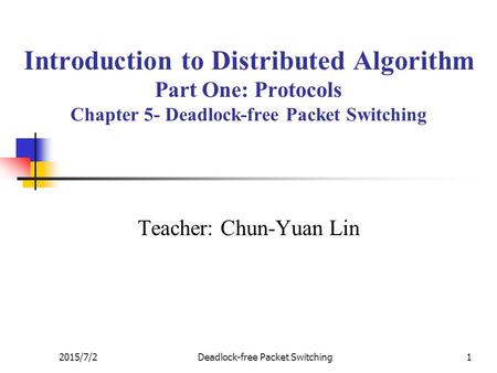 2015/7/2Deadlock-free Packet Switching1 Introduction to Distributed Algorithm Part One: Protocols Chapter 5- Deadlock-free Packet Switching Teacher: Chun-Yuan.