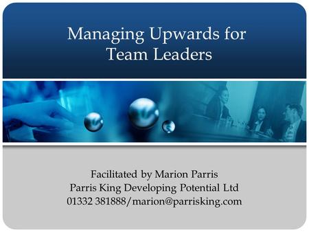 Managing Upwards for Team Leaders Facilitated by Marion Parris Parris King Developing Potential Ltd 01332