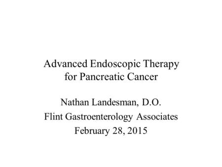 Advanced Endoscopic Therapy for Pancreatic Cancer Nathan Landesman, D.O. Flint Gastroenterology Associates February 28, 2015.